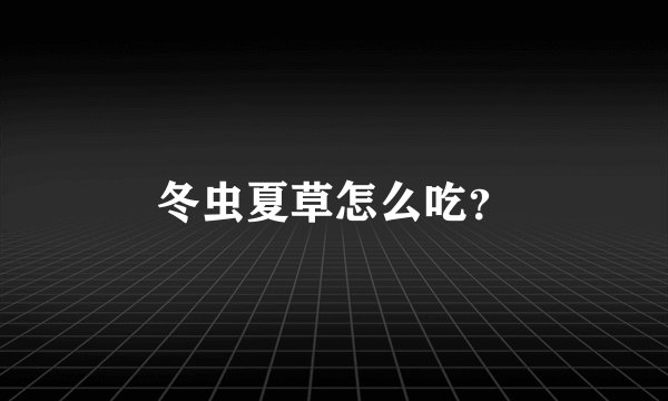 冬虫夏草怎么吃？