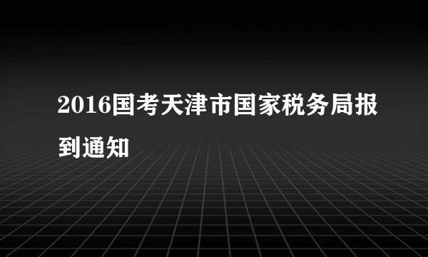 2016国考天津市国家税务局报到通知