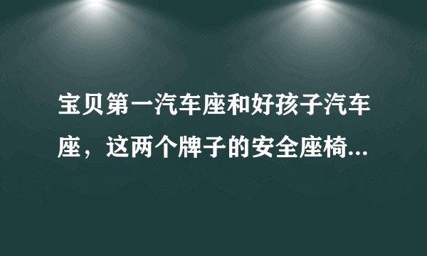宝贝第一汽车座和好孩子汽车座，这两个牌子的安全座椅怎么样？