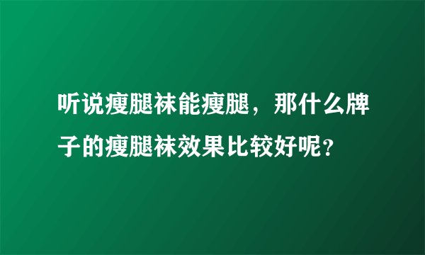 听说瘦腿袜能瘦腿，那什么牌子的瘦腿袜效果比较好呢？