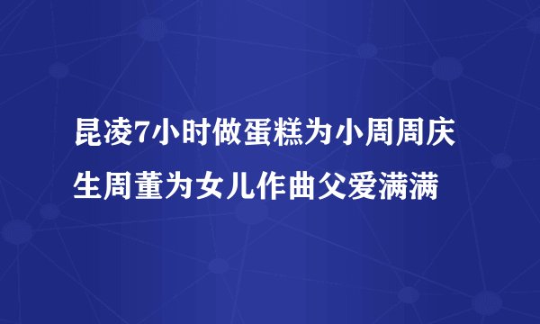 昆凌7小时做蛋糕为小周周庆生周董为女儿作曲父爱满满
