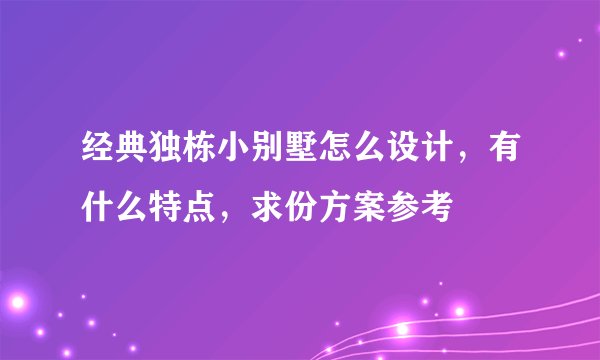 经典独栋小别墅怎么设计，有什么特点，求份方案参考