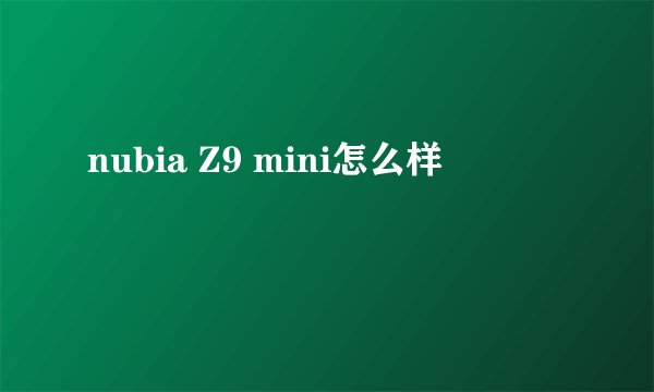 nubia Z9 mini怎么样