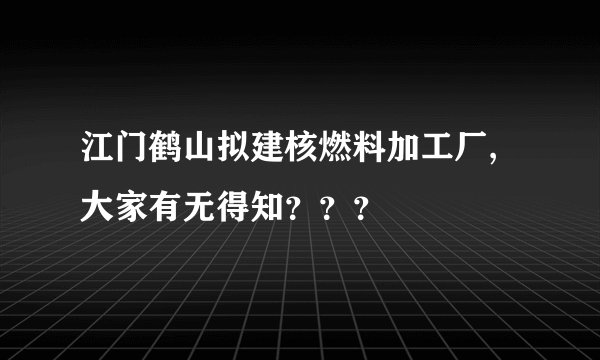 江门鹤山拟建核燃料加工厂,大家有无得知？？？
