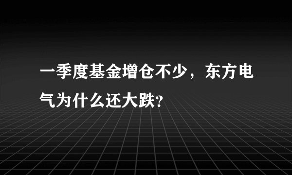 一季度基金增仓不少，东方电气为什么还大跌？