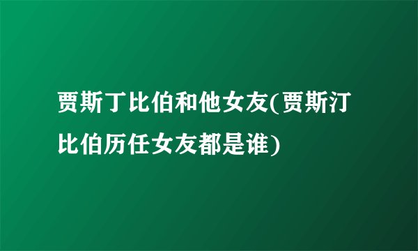 贾斯丁比伯和他女友(贾斯汀比伯历任女友都是谁)