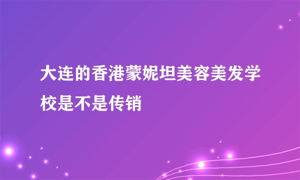 大连的香港蒙妮坦美容美发学校是不是传销