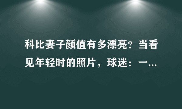 科比妻子颜值有多漂亮？当看见年轻时的照片，球迷：一见钟情！