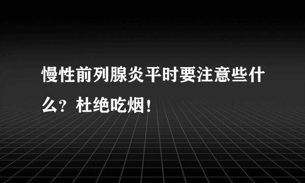 慢性前列腺炎平时要注意些什么？杜绝吃烟！