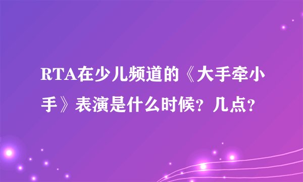 RTA在少儿频道的《大手牵小手》表演是什么时候？几点？