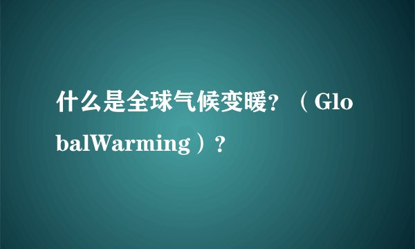什么是全球气候变暖？（GlobalWarming）？