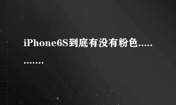 iPhone6S到底有没有粉色............