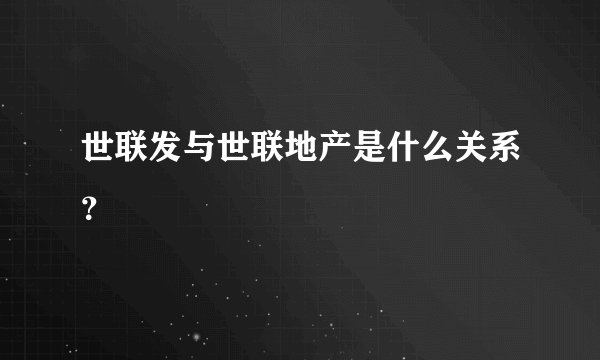 世联发与世联地产是什么关系？