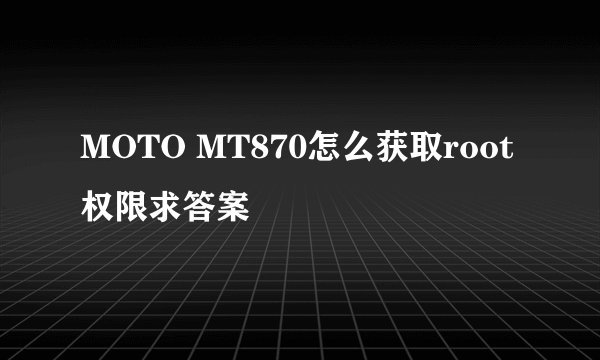 MOTO MT870怎么获取root权限求答案