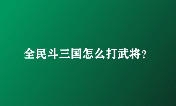 全民斗三国怎么打武将？