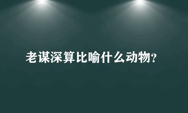 老谋深算比喻什么动物？