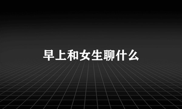 早上和女生聊什么