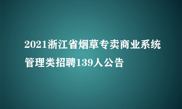 2021浙江省烟草专卖商业系统管理类招聘139人公告