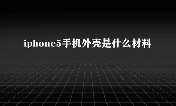 iphone5手机外壳是什么材料