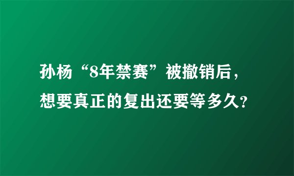 孙杨“8年禁赛”被撤销后，想要真正的复出还要等多久？
