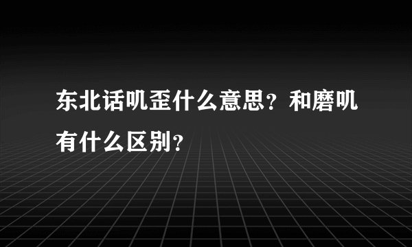 东北话叽歪什么意思？和磨叽有什么区别？