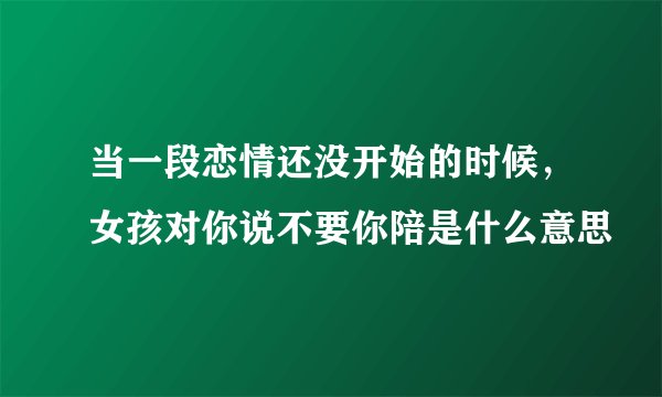 当一段恋情还没开始的时候，女孩对你说不要你陪是什么意思