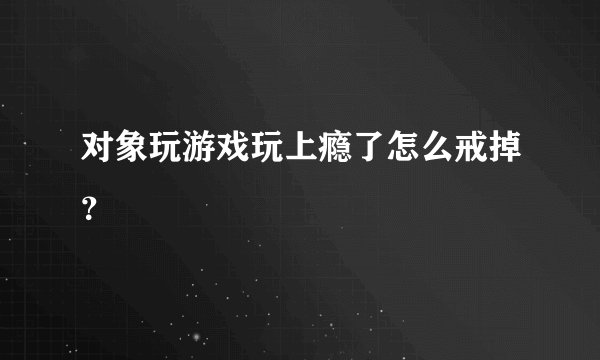 对象玩游戏玩上瘾了怎么戒掉？
