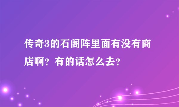 传奇3的石阁阵里面有没有商店啊？有的话怎么去？