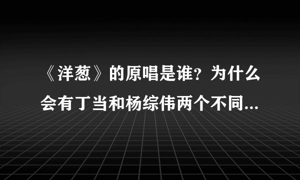 《洋葱》的原唱是谁？为什么会有丁当和杨综伟两个不同的版本！