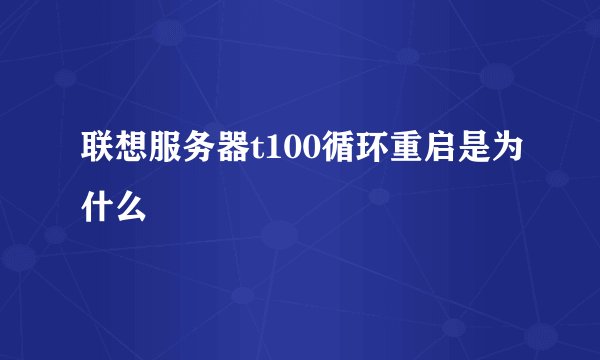 联想服务器t100循环重启是为什么