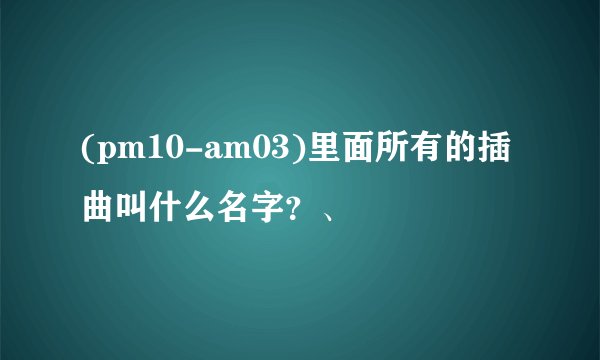 (pm10-am03)里面所有的插曲叫什么名字？、