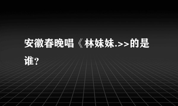 安徽春晚唱《林妹妹.>>的是谁？