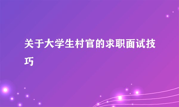 关于大学生村官的求职面试技巧