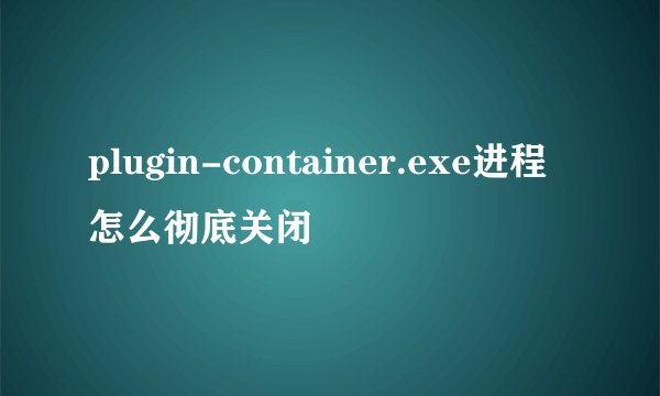 plugin-container.exe进程怎么彻底关闭
