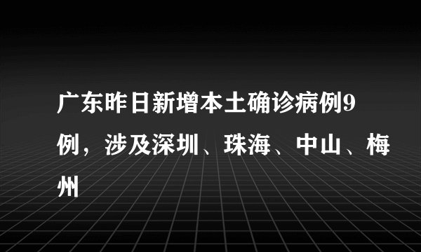 广东昨日新增本土确诊病例9例，涉及深圳、珠海、中山、梅州