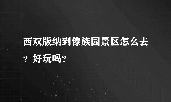 西双版纳到傣族园景区怎么去？好玩吗？