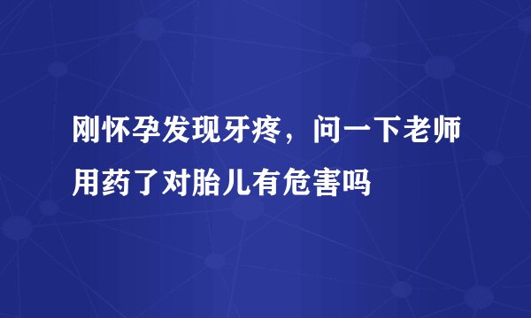刚怀孕发现牙疼，问一下老师用药了对胎儿有危害吗