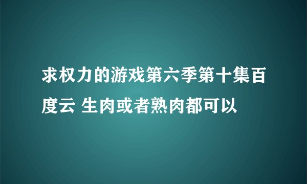 求权力的游戏第六季第十集百度云 生肉或者熟肉都可以