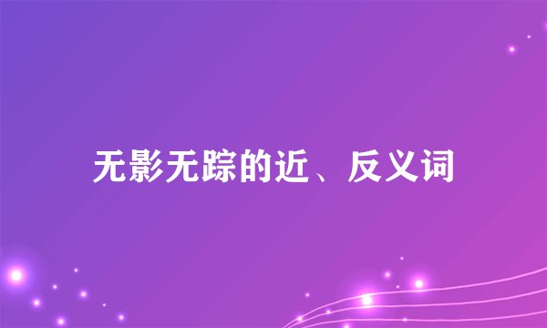 无影无踪的近、反义词