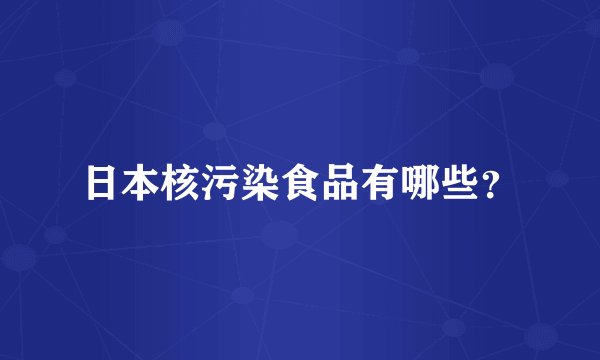 日本核污染食品有哪些？