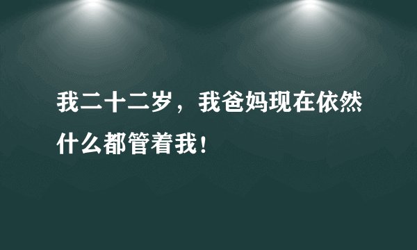 我二十二岁，我爸妈现在依然什么都管着我！