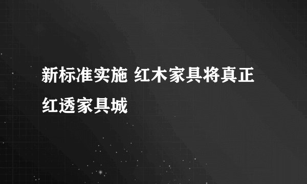 新标准实施 红木家具将真正红透家具城