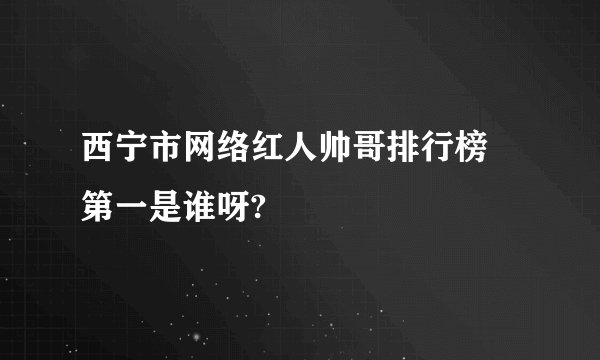 西宁市网络红人帅哥排行榜 第一是谁呀?