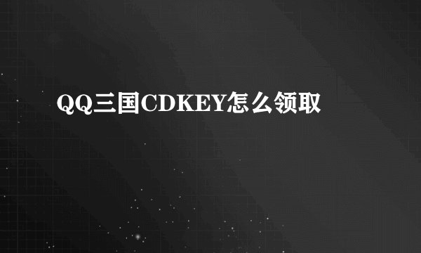 QQ三国CDKEY怎么领取