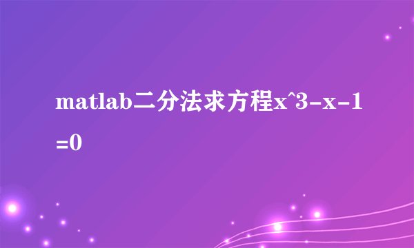 matlab二分法求方程x^3-x-1=0