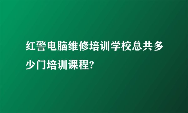 红警电脑维修培训学校总共多少门培训课程?
