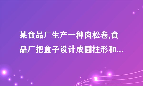 某食品厂生产一种肉松卷,食品厂把盒子设计成圆柱形和长方体两种,共装20支,