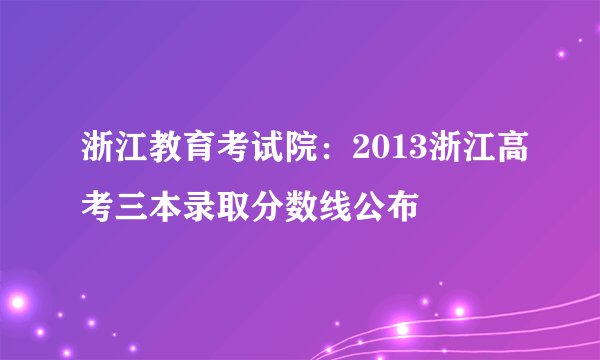 浙江教育考试院：2013浙江高考三本录取分数线公布