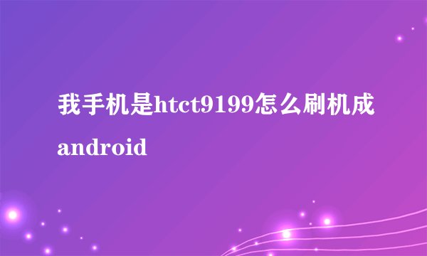我手机是htct9199怎么刷机成android