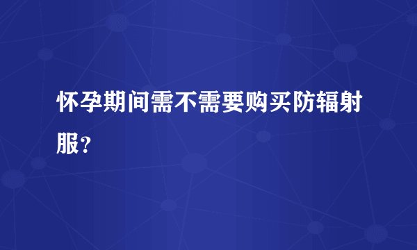 怀孕期间需不需要购买防辐射服？